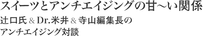 スイーツとアンチエイジングの甘〜い関係 辻口氏&Dr.米井&寺山編集長のアンチエイジング対談