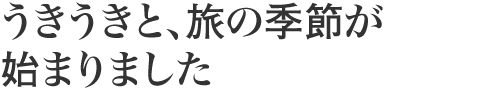 うきうきと、旅の季節が 始まりました