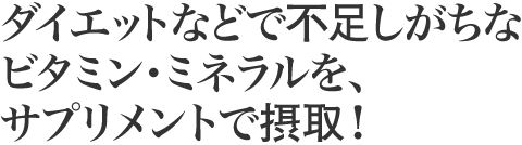 ダイエットなどで不足しがちなビタミン・ミネラルを、サプリメントで摂取!
